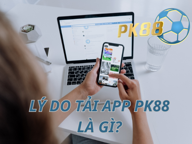Lý do gì khiến bạn nên chọn tải app PK88 về thiết bị?